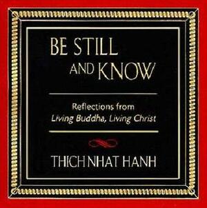 Be Still and Know: Reflections from Living Buddha, Living Christ by Thích Nhất Hạnh