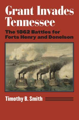 Grant Invades Tennessee: The 1862 Battles for Forts Henry and Donelson by Timothy B. Smith