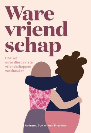 Ware vriendschap: hoe we onze dierbaarste vriendschappen vasthouden by Aminatou Sow, Ann Friedman