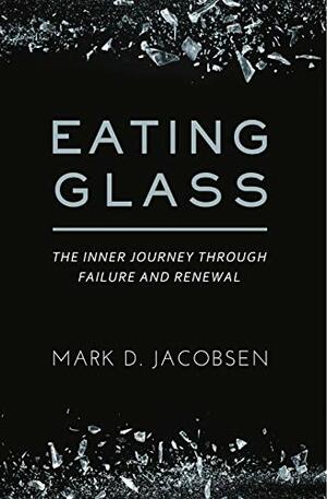 Eating Glass: The Inner Journey Through Failure and Renewal by Mark D. Jacobsen