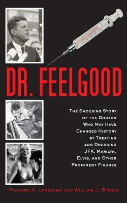 Dr. Feelgood: The Shocking Story of the Doctor Who May Have Changed History by Treating and Drugging Jfk, Marilyn, Elvis, and Other by William J. Birnes, Richard A. Lertzman