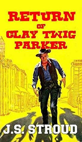 A Classic Western: The Return of Clay \'Twig\' Parker: A Western Adventure From The Author of Return of the Rider: A Western Adventure by J.S. Stroud