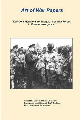 Art of War Papers: Key Considerations for Irregular Security Forces in Counterinsurgency by Robert Green, Combat Studies Institute Press
