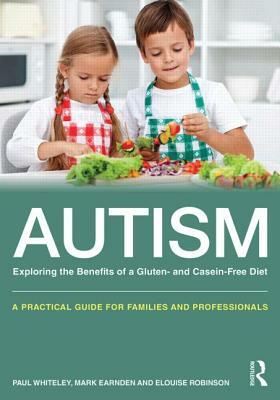 Autism: Exploring the Benefits of a Gluten- And Casein-Free Diet: A Practical Guide for Families and Professionals by Elouise Robinson, Paul Whiteley, Mark Earnden