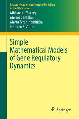 Simple Mathematical Models of Gene Regulatory Dynamics by Moisés Santillán, Michael C. Mackey, Marta Tyran-Kami&#324;ska