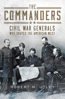 The Commanders: Civil War Generals Who Shaped the American West by Robert M. Utley
