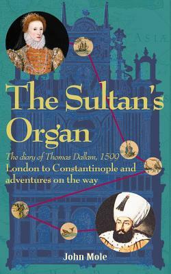 The Sultan's Organ: London to Constantinople in 1599 and adventures on the way by John Mole