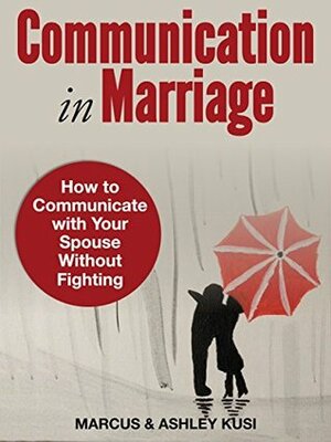 Communication in Marriage: How to Communicate with Your Spouse Without Fighting by Ashley Kusi, Marcus Kusi