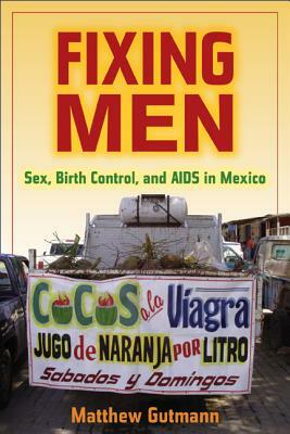 Fixing Men: Sex, Birth Control, and AIDS in Mexico by Matthew C. Gutmann