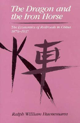 The Dragon and the Iron Horse: The Economics of Railroads in China, 1876-1937 by Ralph William Huenemann, Harvard University