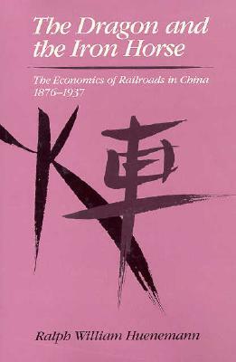 The Dragon and the Iron Horse: The Economics of Railroads in China, 1876-1937 by Harvard University, Ralph William Huenemann