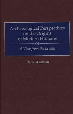 Archaeological Perspectives on the Origins of Modern Humans: A View from the Levant by Daniel Kaufman