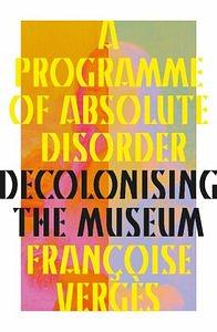 A Programme of Absolute Disorder: Decolonising the Museum by Françoise Vergès