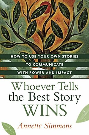 Whoever Tells the Best Story Wins: How to Use Your Own Stories to Communicate with Power and Impact by Annette Simmons