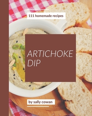 111 Homemade Artichoke Dip Recipes: Not Just a Artichoke Dip Cookbook! by Sally Cowan