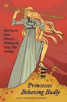 Princesses Behaving Badly: Real Stories from History Without the Fairy-Tale Endings by Linda Rodriguez McRobbie