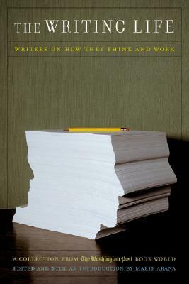 The Writing Life: Writers on How They Think and Work : A Collection from the Washington Post Book World by Marie Arana