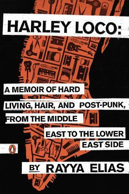 Harley Loco: A Memoir of Hard Living, Hair, and Post-Punk, from the Middle East to the Lower East Side by Rayya Elias