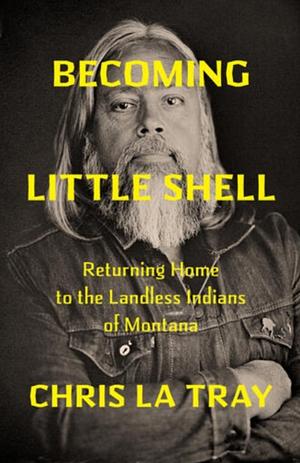 Becoming Little Shell: Returning Home to the Landless Indians of Montana by Chris LaTray