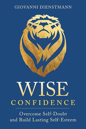 Wise Confidence: Overcome Self-Doubt and Build Lasting Self-Esteem by Giovanni Dienstmann