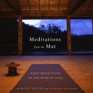 Meditations from the Mat: Daily Reflections on the Path of Yoga by Rolf Gates, Katrina Kenison