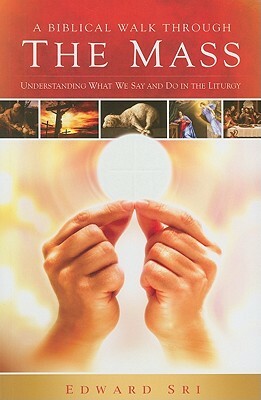 A Biblical Walk Through the Mass: Understanding What We Say and Do in the Liturgy by Edward Sri