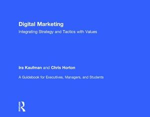 Digital Marketing: Integrating Strategy and Tactics with Values, a Guidebook for Executives, Managers, and Students by Ira Kaufman, Chris Horton
