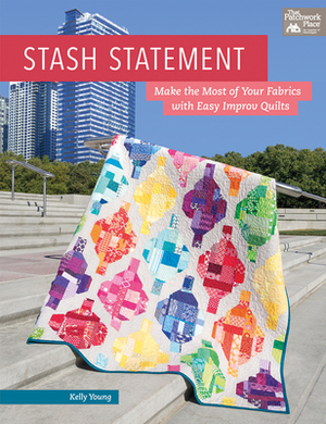 Stash Statement: Make the Most of Your Fabrics with Easy Improv Quilts by Kelly Young