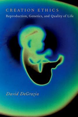 Creation Ethics: Reproduction, Genetics, and Quality of Life by David DeGrazia