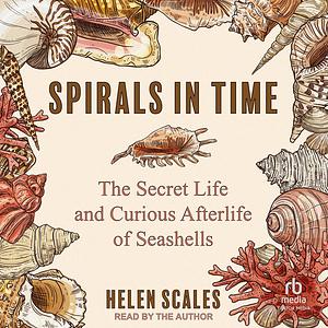 Spirals in Time: The Secret Life and Curious Afterlife of Seashells by Helen Scales