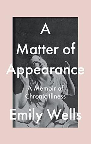 A Matter Of Appearance: A Memoir of Chronic Illness by Emily Wells