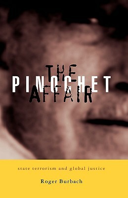 The Pinochet Affair: State Terrorism and Global Justice by Roger Burbach