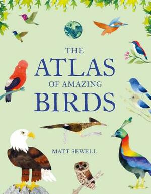 The Atlas of Amazing Birds: (fun, Colorful Watercolor Paintings of Birds from Around the World with Unusual Facts, Ages 5-10, Perfect Gift for You by Matt Sewell