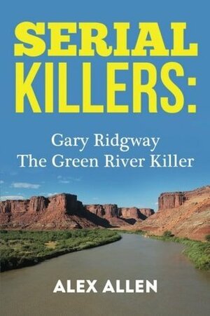 Serial Killers: Gary Ridgway The Green River Killer (Serial Killers, Serial Killer, Murders, Murderers, Gary Ridgway, Green River Killer) by Alex Allen