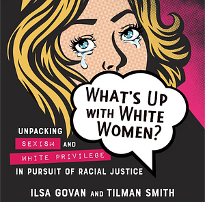 What's Up with White Women?: Unpacking Sexism and White Privilege in Pursuit of Racial Justice by Tilman Smith, Ilsa M. Govan