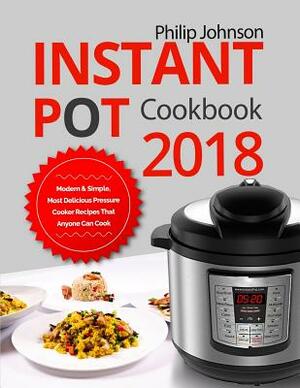 Instant Pot Cookbook 2018: Modern & Simple, Most Delicious Pressure Cooker Recipes That Anyone Can Cook by Philip Johnson