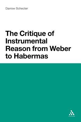 The Critique of Instrumental Reason from Weber to Habermas by Darrow Schecter