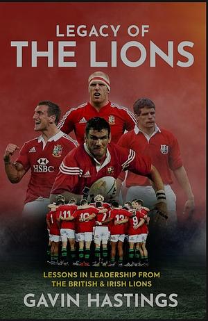 Legacy of the Lions: Lessons in Leadership from the British &amp; Irish Lions by Gavin Hastings, Peter Burns