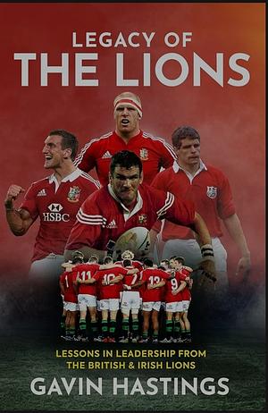 Legacy of the Lions: Lessons in Leadership from the British &amp; Irish Lions by Gavin Hastings, Peter Burns