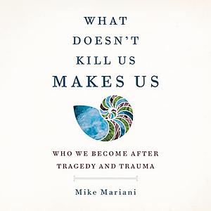 What Doesn't Kill Us Makes Us: Who We Become After Tragedy and Trauma by Mike Mariani