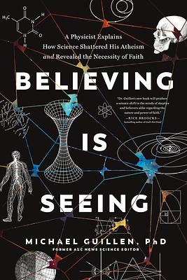 Believing Is Seeing: A Physicist Explains How Science Shattered His Atheism and Revealed the Necessity of Faith by Michael Guillen