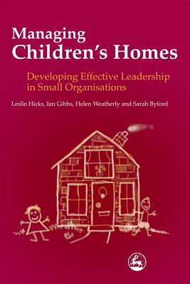 Managing Children's Homes: Developing Effective Leadership in Small Organisations by Sarah Byford, Ian Gibbs, Leslie Hicks