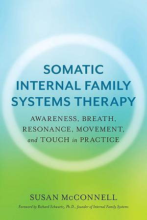 Somatic Internal Family Systems Therapy: Awareness, Breath, Resonance, Movement, and Touch in Practice--Endorsed by top experts in therapeutic healing modalities by Richard C. Schwartz, Susan McConnell, Susan McConnell