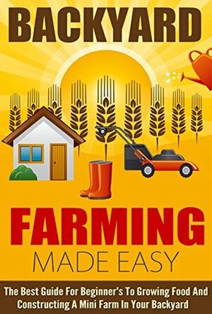 Backyard Farming Made Easy - The Best Guide For Beginner's To Growing Food And Constructing A Mini Farm In Your Backyard (Easy Guide For Farming, Growing ... Mini Farm, Backyard farming, Easy Farming) by Barbara Glidewell