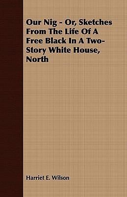 Our Nig: Or, Sketches from the Life of a Free Black in a Two-story White House, North by Harriet E. Wilson, Harriet E. Wilson