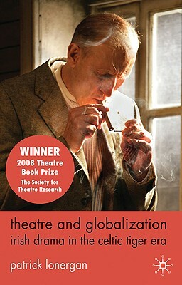 Theatre and Globalization: Irish Drama in the Celtic Tiger Era by Patrick Lonergan