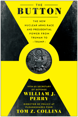 The Button: The New Nuclear Arms Race and Presidential Power from Truman to Trump by William J. Perry
