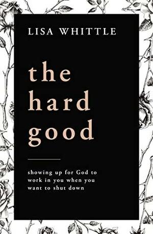 The Hard Good: Showing Up for God to Work in You When You Want to Shut Down by Lisa Whittle