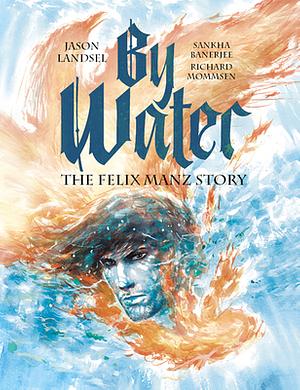 By Water: The Felix Manz Story by Jason Landsel, Richard Mommsen, Sankha Banerjee