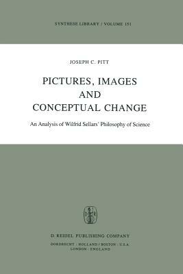 Pictures, Images, and Conceptual Change: An Analysis of Wilfrid Sellars' Philosophy of Science by Joseph C. Pitt